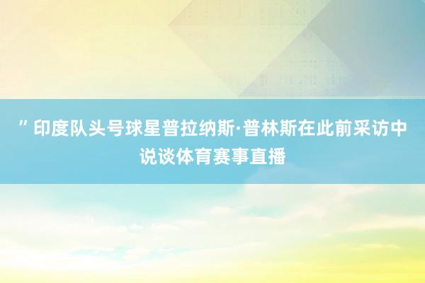 ”印度队头号球星普拉纳斯·普林斯在此前采访中说谈体育赛事直播