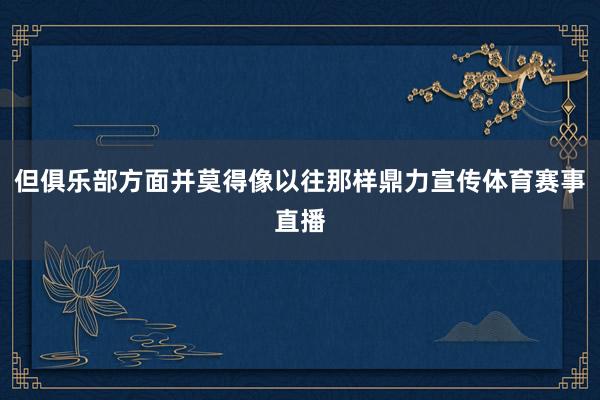 但俱乐部方面并莫得像以往那样鼎力宣传体育赛事直播