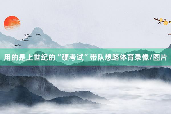 用的是上世纪的“硬考试”带队想路体育录像/图片