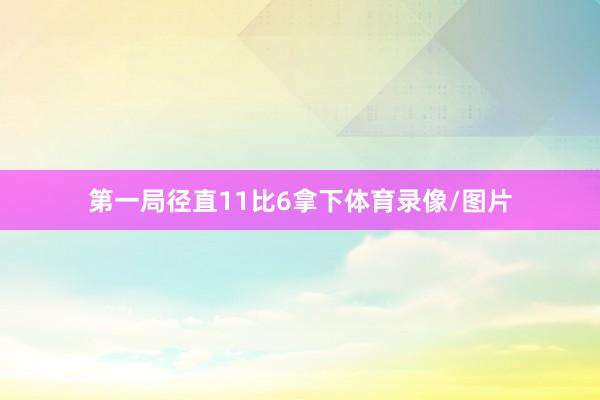 第一局径直11比6拿下体育录像/图片