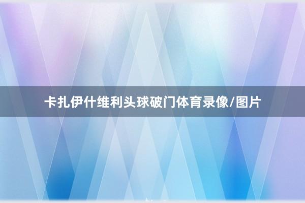 卡扎伊什维利头球破门体育录像/图片