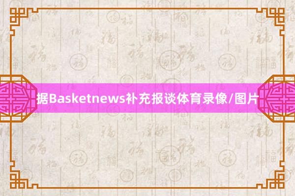 据Basketnews补充报谈体育录像/图片