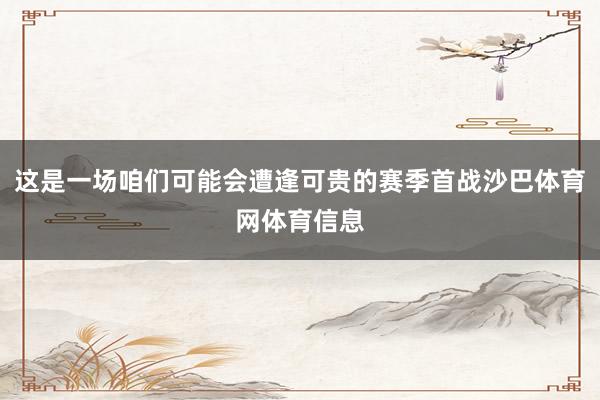 这是一场咱们可能会遭逢可贵的赛季首战沙巴体育网体育信息