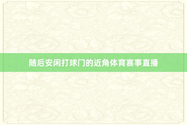 随后安闲打球门的近角体育赛事直播