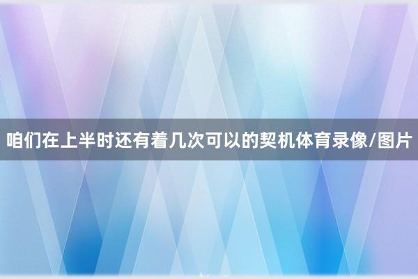 咱们在上半时还有着几次可以的契机体育录像/图片