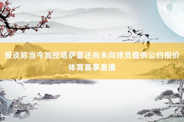 报谈称当今加拉塔萨雷还尚未向球员提供公约报价体育赛事直播