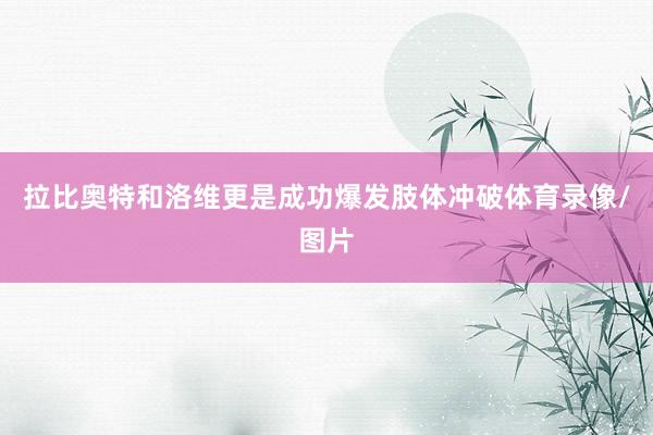拉比奥特和洛维更是成功爆发肢体冲破体育录像/图片
