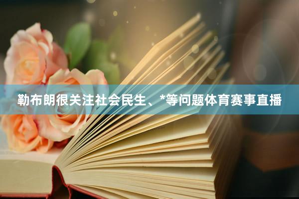 勒布朗很关注社会民生、*等问题体育赛事直播