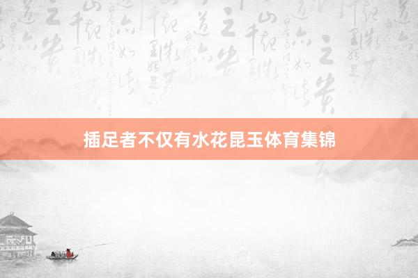插足者不仅有水花昆玉体育集锦