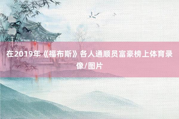 在2019年《福布斯》各人通顺员富豪榜上体育录像/图片