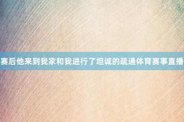 赛后他来到我家和我进行了坦诚的疏通体育赛事直播