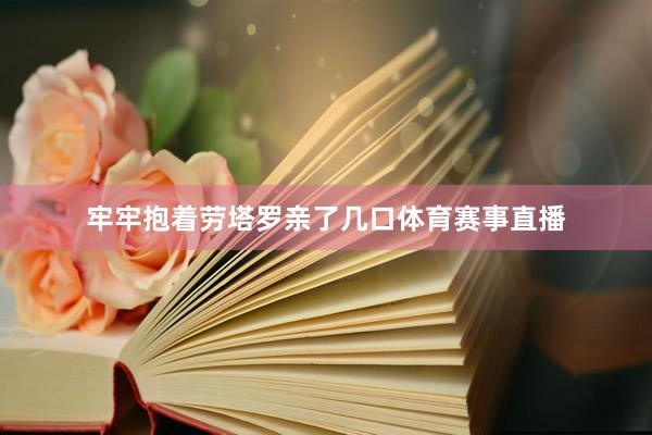 牢牢抱着劳塔罗亲了几口体育赛事直播