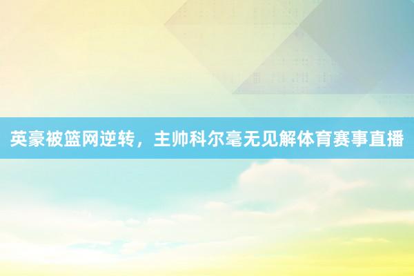 英豪被篮网逆转，主帅科尔毫无见解体育赛事直播