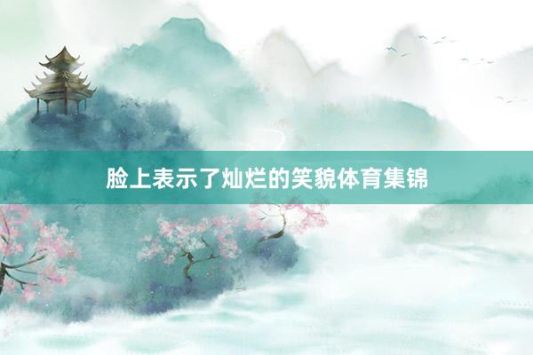 脸上表示了灿烂的笑貌体育集锦
