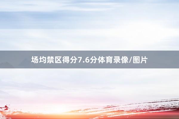 场均禁区得分7.6分体育录像/图片