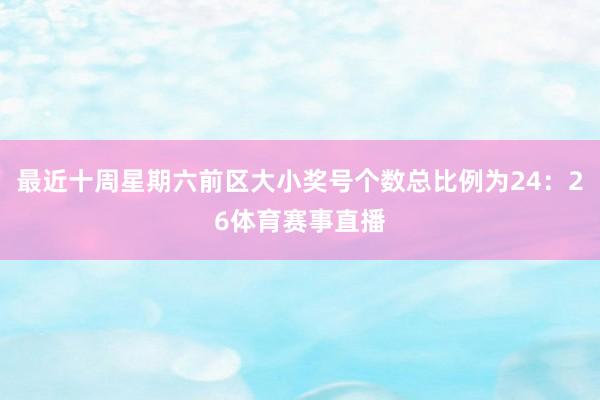 最近十周星期六前区大小奖号个数总比例为24：26体育赛事直播