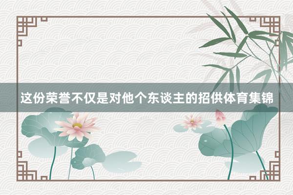 这份荣誉不仅是对他个东谈主的招供体育集锦