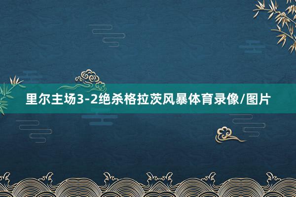 里尔主场3-2绝杀格拉茨风暴体育录像/图片
