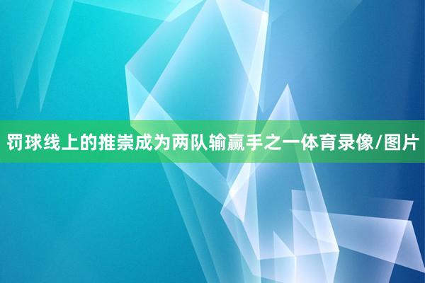 罚球线上的推崇成为两队输赢手之一体育录像/图片