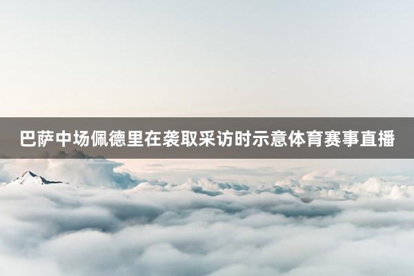 巴萨中场佩德里在袭取采访时示意体育赛事直播