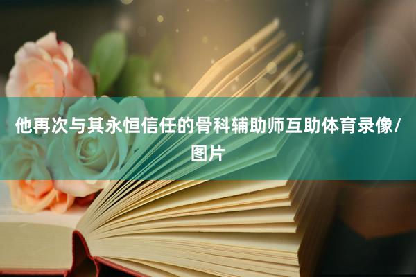 他再次与其永恒信任的骨科辅助师互助体育录像/图片