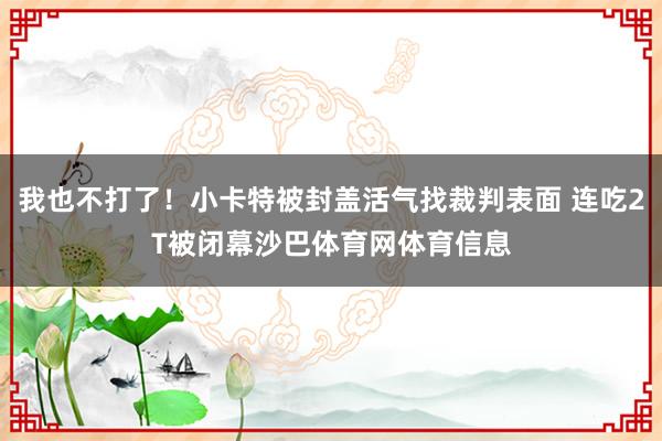我也不打了！小卡特被封盖活气找裁判表面 连吃2T被闭幕沙巴体育网体育信息