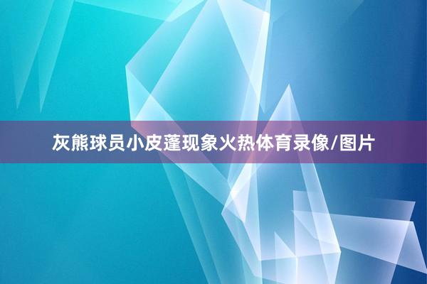 灰熊球员小皮蓬现象火热体育录像/图片