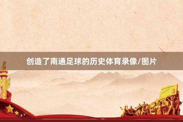 创造了南通足球的历史体育录像/图片