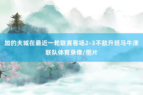 加的夫城在最近一轮联赛客场2-3不敌升班马牛津联队体育录像/图片