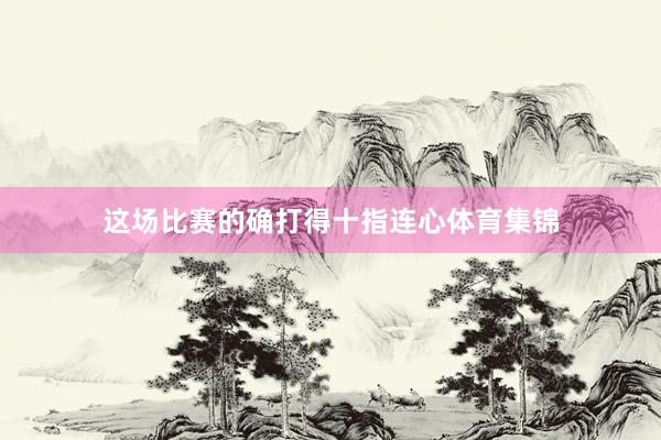 这场比赛的确打得十指连心体育集锦