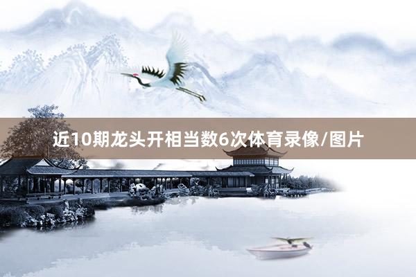 近10期龙头开相当数6次体育录像/图片