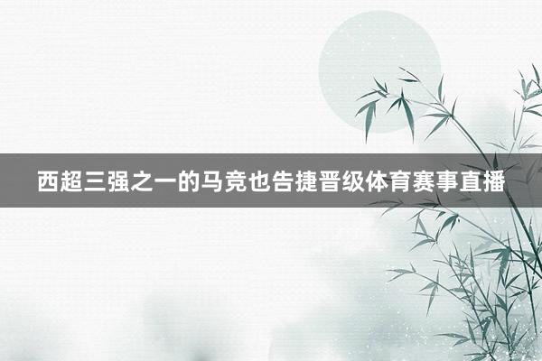 西超三强之一的马竞也告捷晋级体育赛事直播