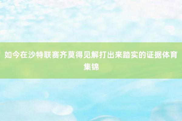 如今在沙特联赛齐莫得见解打出来踏实的证据体育集锦