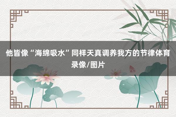 他皆像“海绵吸水”同样天真调养我方的节律体育录像/图片
