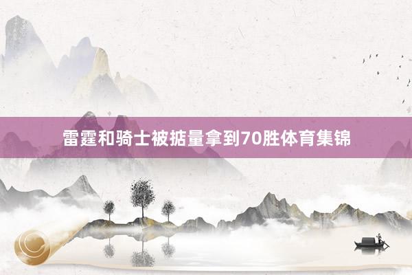 雷霆和骑士被掂量拿到70胜体育集锦