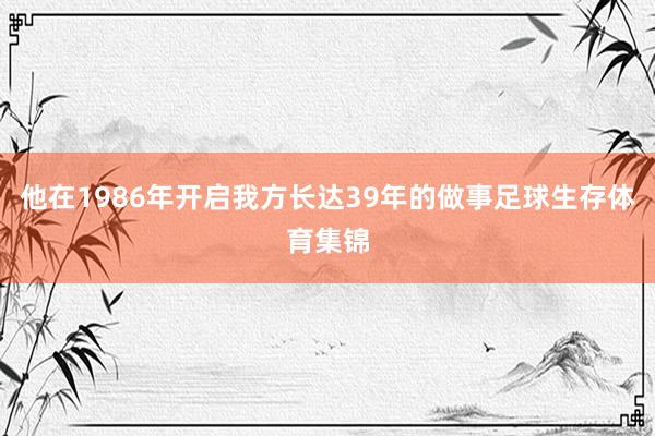 他在1986年开启我方长达39年的做事足球生存体育集锦