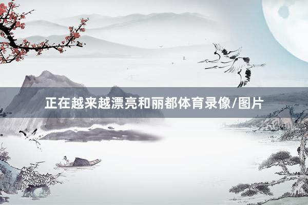 正在越来越漂亮和丽都体育录像/图片