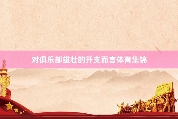 对俱乐部雄壮的开支而言体育集锦