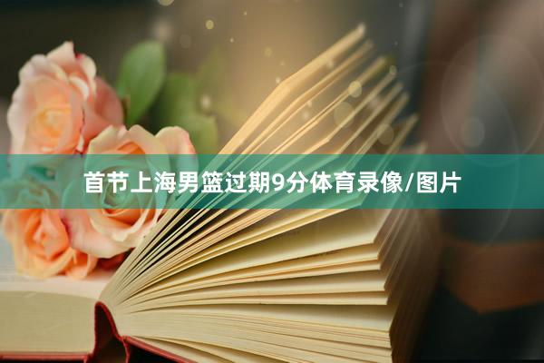 首节上海男篮过期9分体育录像/图片