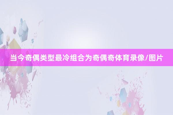 当今奇偶类型最冷组合为奇偶奇体育录像/图片