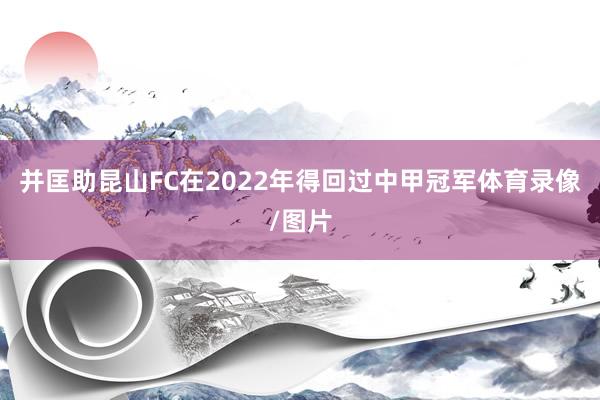 并匡助昆山FC在2022年得回过中甲冠军体育录像/图片