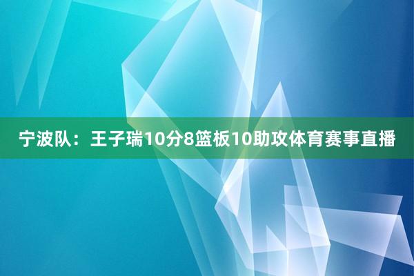 宁波队：王子瑞10分8篮板10助攻体育赛事直播