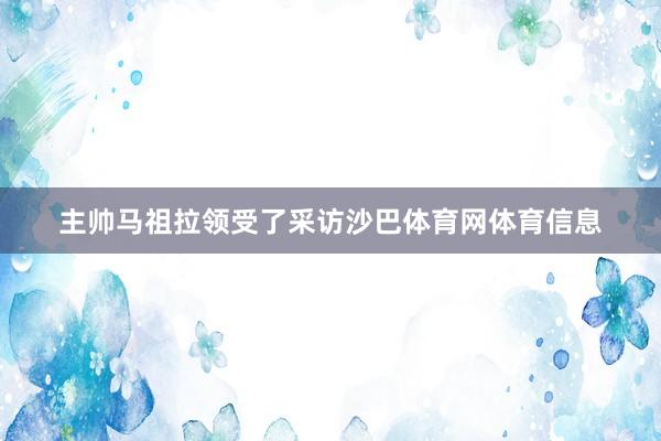 主帅马祖拉领受了采访沙巴体育网体育信息