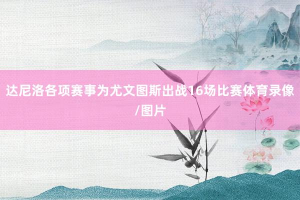 达尼洛各项赛事为尤文图斯出战16场比赛体育录像/图片