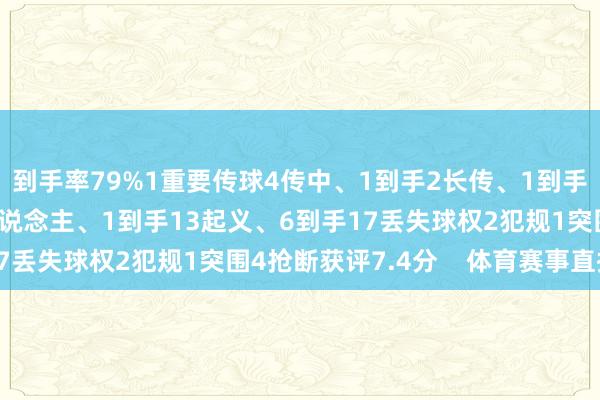到手率79%1重要传球4传中、1到手2长传、1到手3射门、2射正3过东说念主、1到手13起义、6到手17丢失球权2犯规1突围4抢断获评7.4分    体育赛事直播