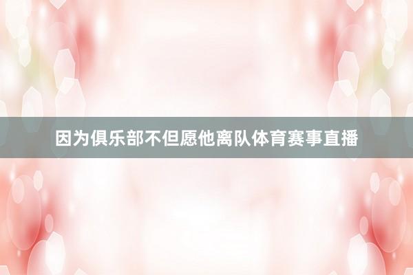 因为俱乐部不但愿他离队体育赛事直播