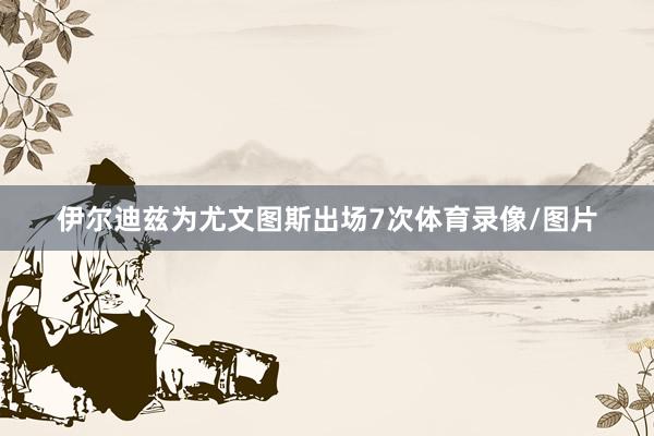 伊尔迪兹为尤文图斯出场7次体育录像/图片