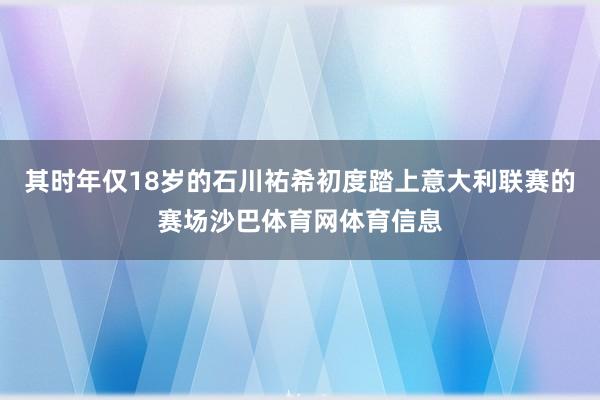 其时年仅18岁的石川祐希初度踏上意大利联赛的赛场沙巴体育网体育信息