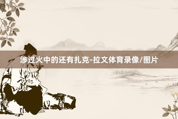 涉过火中的还有扎克-拉文体育录像/图片