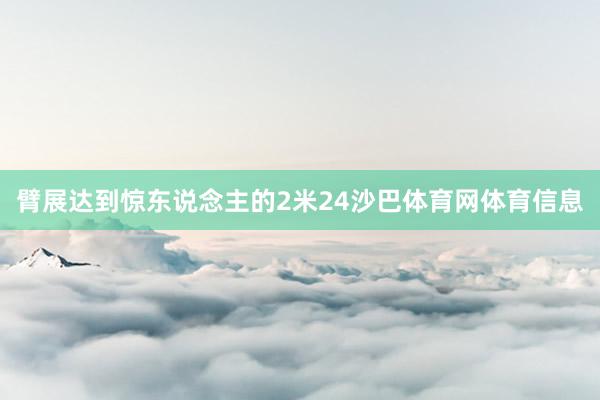 臂展达到惊东说念主的2米24沙巴体育网体育信息